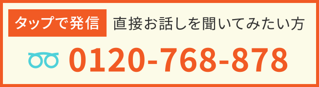 タップで発信！直接お話を聞いてみたい方0120-768-878