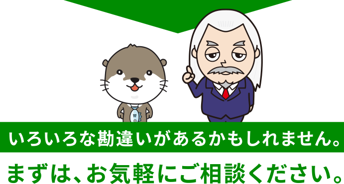 いろいろな勘違いがあるかもしれません。まずは、お気軽にご相談ください。
