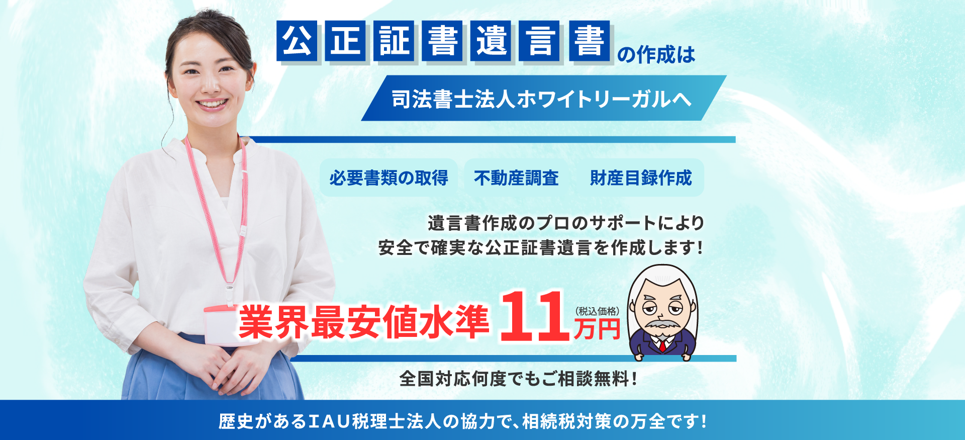 遺言書作成のプロのサポートにより、安全で安心な公正証書遺言を作成します！業界最安値水準11万円（税込）全国対応・何度でも相談無料！歴史があるIAU税理士法人の協力で、相続税対策の万全です！PC用