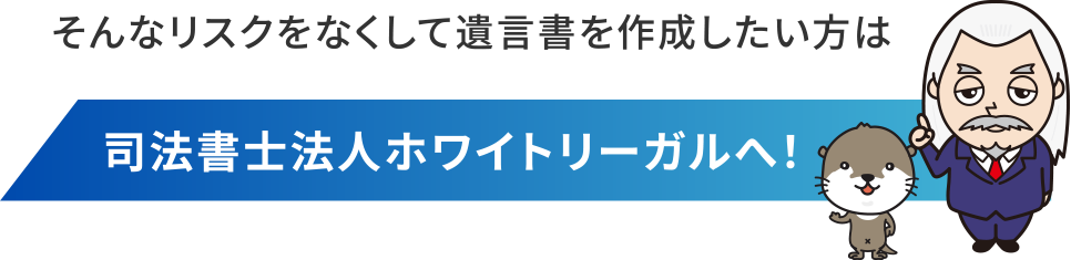 そんなリスクをなくして遺言書を作成したい方は司法書士法人ホワイトリーガルへ！