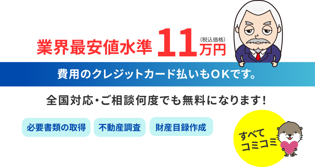 業界最安値水準11万円（税込価格）クレジットカード払いもOKです！全国対応・ご相談何度でも無料になります！必要書類の取得・不動産調査・財産目録作成もすべてコミコミ！