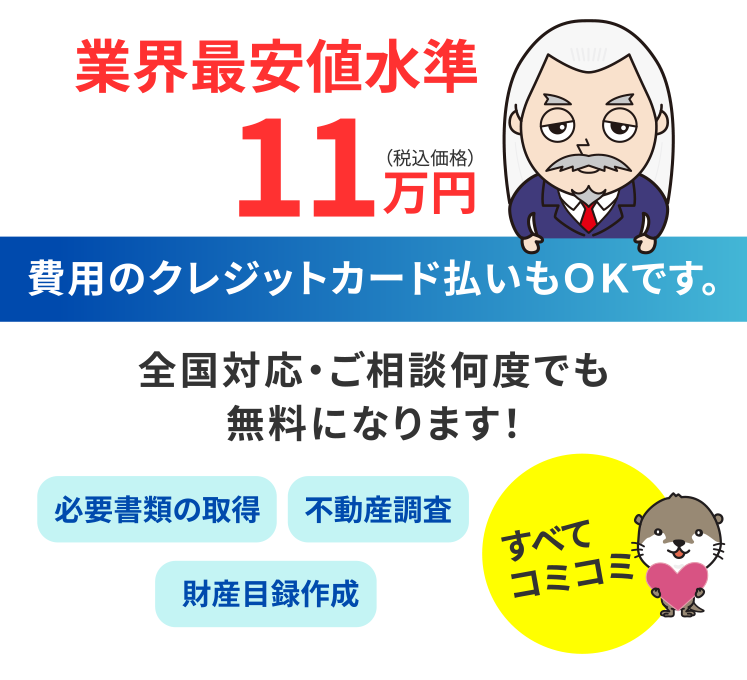 業界最安値水準11万円（税込価格）クレジットカード払いもOKです！全国対応・ご相談何度でも無料になります！必要書類の取得・不動産調査・財産目録作成もすべてコミコミ！