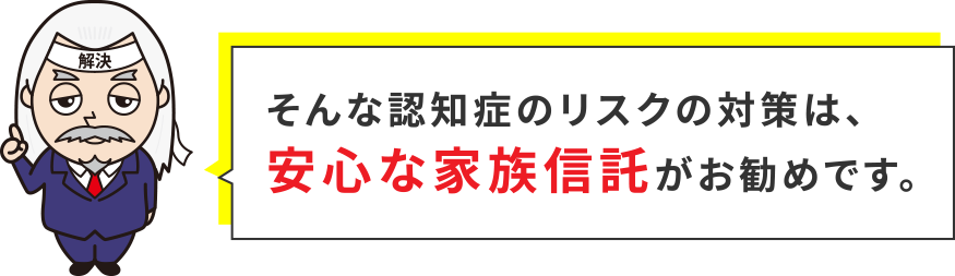 そんな認知症のリスクの対策は、安心な家族信託がお勧めです。